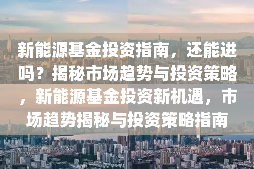 新能源基金投资指南，还能进吗？揭秘市场趋势与投资策略，新能源基金投资新机遇，市场趋势揭秘与投资策略指南