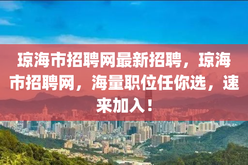 琼海市招聘网最新招聘，琼海市招聘网，海量职位任你选，速来加入！