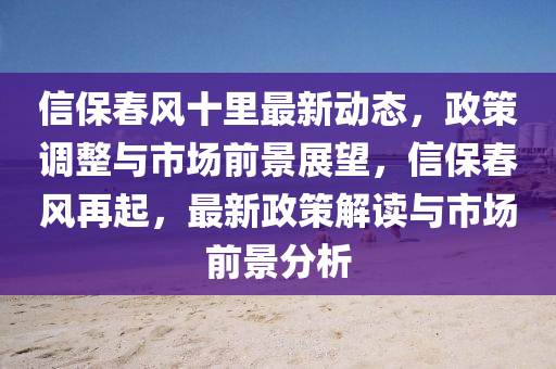 信保春风十里最新动态，政策调整与市场前景展望，信保春风再起，最新政策解读与市场前景分析