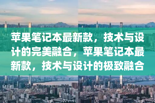 苹果笔记本最新款，技术与设计的完美融合，苹果笔记本最新款，技术与设计的极致融合