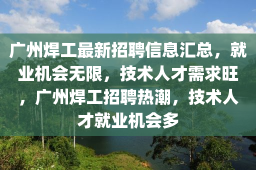 广州焊工最新招聘信息汇总，就业机会无限，技术人才需求旺，广州焊工招聘热潮，技术人才就业机会多