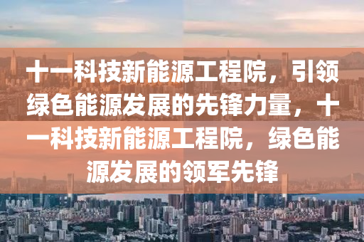 十一科技新能源工程院，引领绿色能源发展的先锋力量，十一科技新能源工程院，绿色能源发展的领军先锋