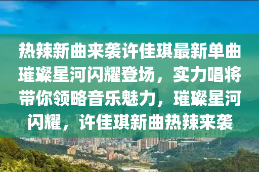 热辣新曲来袭许佳琪最新单曲璀璨星河闪耀登场，实力唱将带你领略音乐魅力，璀璨星河闪耀，许佳琪新曲热辣来袭