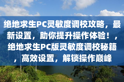 绝地求生PC灵敏度调校攻略，最新设置，助你提升操作体验！，绝地求生PC版灵敏度调校秘籍，高效设置，解锁操作巅峰