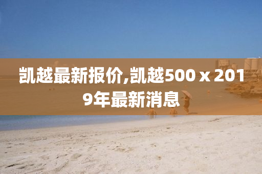 凯越最新报价,凯越500ⅹ2019年最新消息