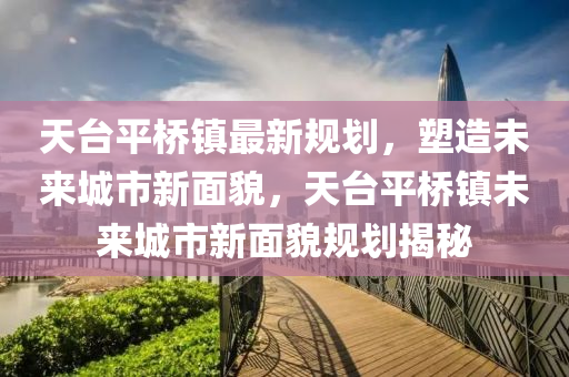 天台平桥镇最新规划，塑造未来城市新面貌，天台平桥镇未来城市新面貌规划揭秘