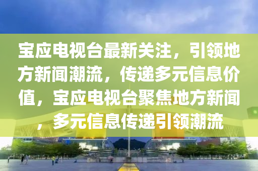 宝应电视台最新关注，引领地方新闻潮流，传递多元信息价值，宝应电视台聚焦地方新闻，多元信息传递引领潮流