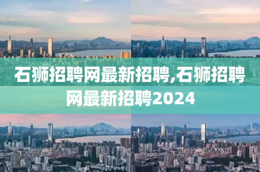 石狮招聘网最新招聘,石狮招聘网最新招聘2024