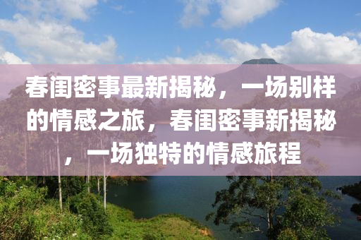 春闺密事最新揭秘，一场别样的情感之旅，春闺密事新揭秘，一场独特的情感旅程