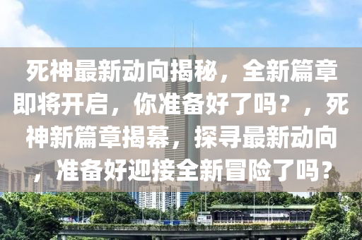 死神最新动向揭秘，全新篇章即将开启，你准备好了吗？，死神新篇章揭幕，探寻最新动向，准备好迎接全新冒险了吗？