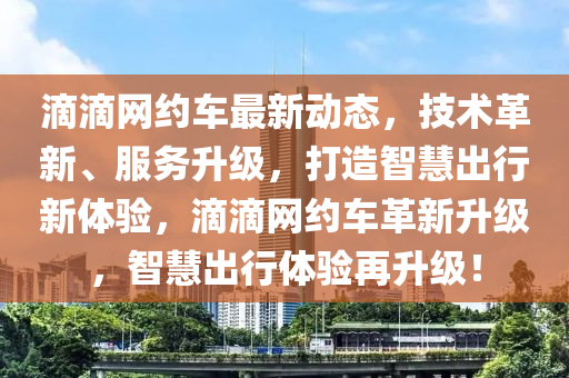 滴滴网约车最新动态，技术革新、服务升级，打造智慧出行新体验，滴滴网约车革新升级，智慧出行体验再升级！