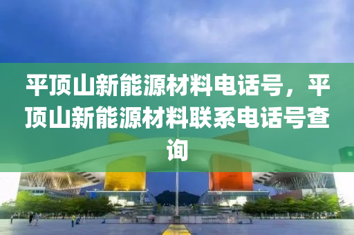 平顶山新能源材料电话号，平顶山新能源材料联系电话号查询