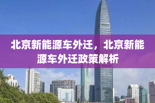 北京新能源车外迁，北京新能源车外迁政策解析