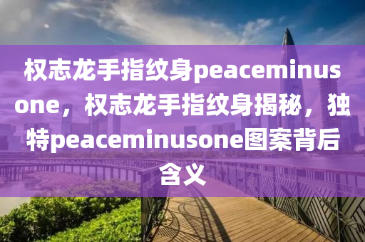 权志龙手指纹身peaceminusone，权志龙手指纹身揭秘，独特peaceminusone图案背后含义