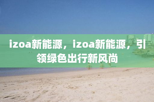 izoa新能源，izoa新能源，引领绿色出行新风尚