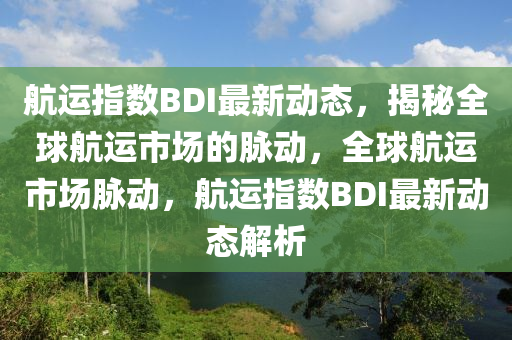 航运指数BDI最新动态，揭秘全球航运市场的脉动，全球航运市场脉动，航运指数BDI最新动态解析