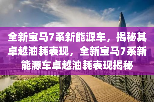 全新宝马7系新能源车，揭秘其卓越油耗表现，全新宝马7系新能源车卓越油耗表现揭秘