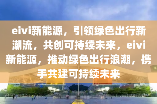 eivi新能源，引领绿色出行新潮流，共创可持续未来，eivi新能源，推动绿色出行浪潮，携手共建可持续未来