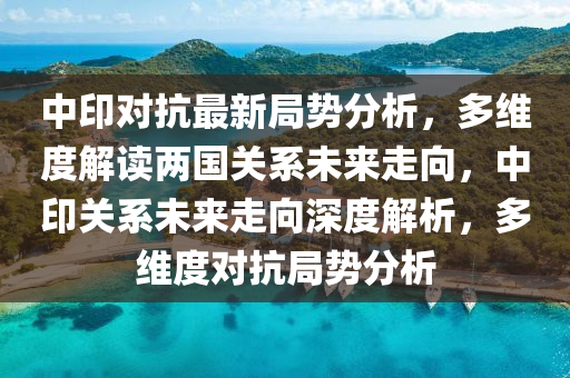 中印对抗最新局势分析，多维度解读两国关系未来走向，中印关系未来走向深度解析，多维度对抗局势分析