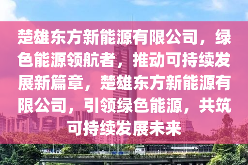 楚雄东方新能源有限公司，绿色能源领航者，推动可持续发展新篇章，楚雄东方新能源有限公司，引领绿色能源，共筑可持续发展未来