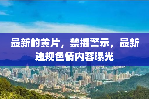 最新的黄片，禁播警示，最新违规色情内容曝光