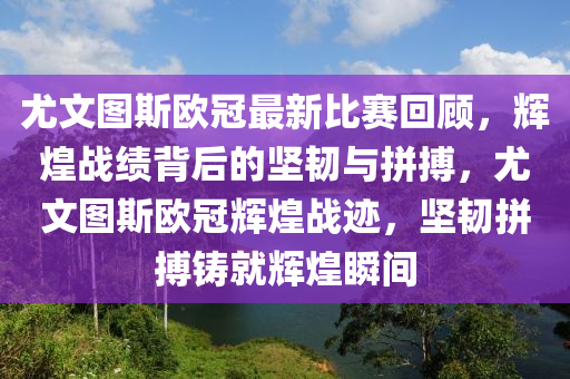 尤文图斯欧冠最新比赛回顾，辉煌战绩背后的坚韧与拼搏，尤文图斯欧冠辉煌战迹，坚韧拼搏铸就辉煌瞬间