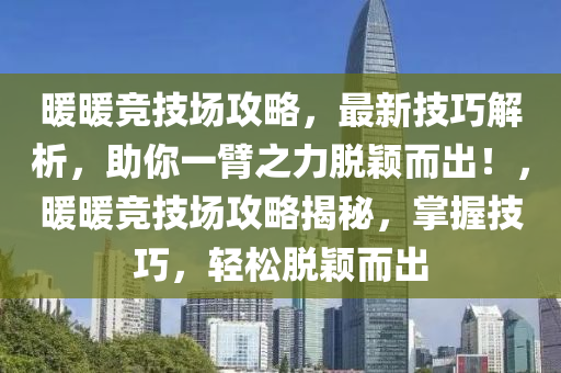 暖暖竞技场攻略，最新技巧解析，助你一臂之力脱颖而出！，暖暖竞技场攻略揭秘，掌握技巧，轻松脱颖而出