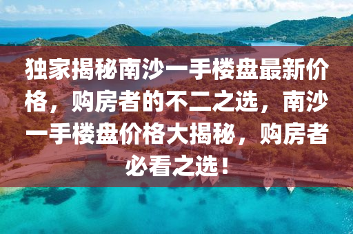 独家揭秘南沙一手楼盘最新价格，购房者的不二之选，南沙一手楼盘价格大揭秘，购房者必看之选！