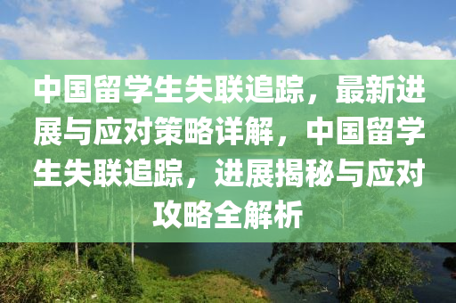 中国留学生失联追踪，最新进展与应对策略详解，中国留学生失联追踪，进展揭秘与应对攻略全解析