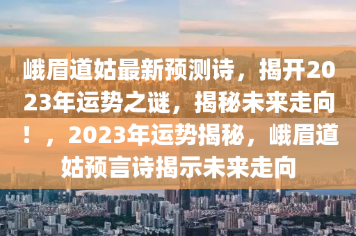 峨眉道姑最新预测诗，揭开2023年运势之谜，揭秘未来走向！，2023年运势揭秘，峨眉道姑预言诗揭示未来走向