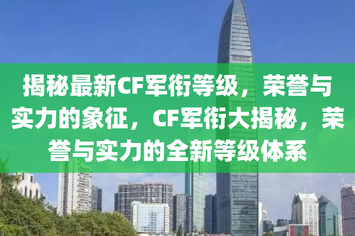 揭秘最新CF军衔等级，荣誉与实力的象征，CF军衔大揭秘，荣誉与实力的全新等级体系