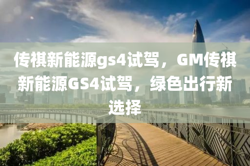 传祺新能源gs4试驾，GM传祺新能源GS4试驾，绿色出行新选择