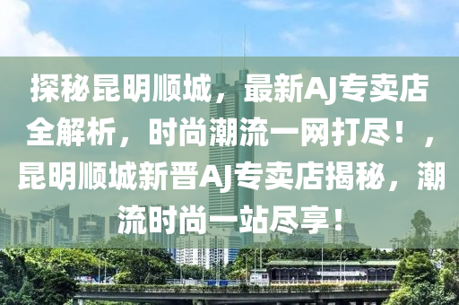 探秘昆明顺城，最新AJ专卖店全解析，时尚潮流一网打尽！，昆明顺城新晋AJ专卖店揭秘，潮流时尚一站尽享！