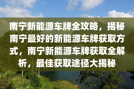 南宁新能源车牌全攻略，揭秘南宁最好的新能源车牌获取方式，南宁新能源车牌获取全解析，最佳获取途径大揭秘