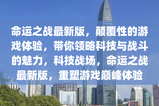 命运之战最新版，颠覆性的游戏体验，带你领略科技与战斗的魅力，科技战场，命运之战最新版，重塑游戏巅峰体验