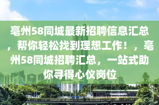 亳州58同城最新招聘信息汇总，帮你轻松找到理想工作！，亳州58同城招聘汇总，一站式助你寻得心仪岗位