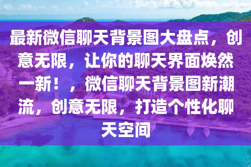 最新微信聊天背景图大盘点，创意无限，让你的聊天界面焕然一新！，微信聊天背景图新潮流，创意无限，打造个性化聊天空间