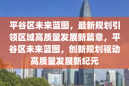 平谷区未来蓝图，最新规划引领区域高质量发展新篇章，平谷区未来蓝图，创新规划驱动高质量发展新纪元