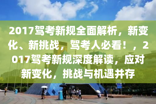 2017驾考新规全面解析，新变化、新挑战，驾考人必看！，2017驾考新规深度解读，应对新变化，挑战与机遇并存