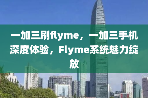 一加三刷flyme，一加三手机深度体验，Flyme系统魅力绽放