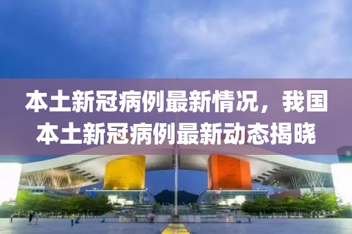 本土新冠病例最新情况，我国本土新冠病例最新动态揭晓