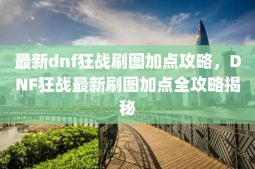 最新dnf狂战刷图加点攻略，DNF狂战最新刷图加点全攻略揭秘