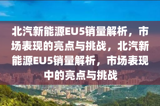 北汽新能源EU5销量解析，市场表现的亮点与挑战，北汽新能源EU5销量解析，市场表现中的亮点与挑战