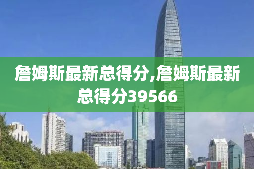 詹姆斯最新总得分,詹姆斯最新总得分39566