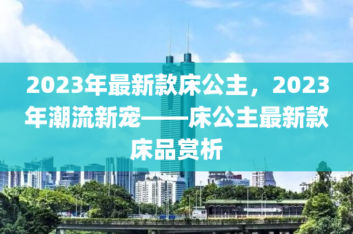 2023年最新款床公主，2023年潮流新宠——床公主最新款床品赏析