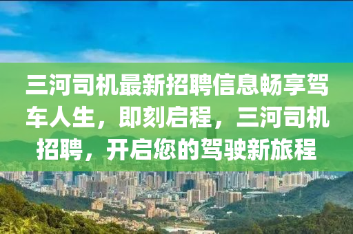 三河司机最新招聘信息畅享驾车人生，即刻启程，三河司机招聘，开启您的驾驶新旅程