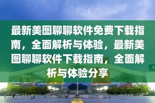 最新美图聊聊软件免费下载指南，全面解析与体验，最新美图聊聊软件下载指南，全面解析与体验分享