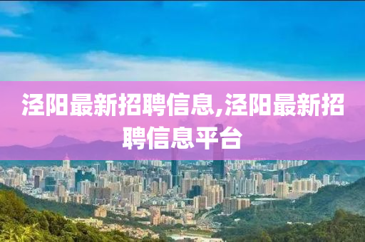 泾阳最新招聘信息,泾阳最新招聘信息平台