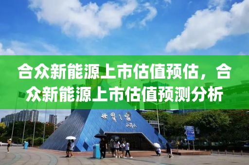 合众新能源上市估值预估，合众新能源上市估值预测分析