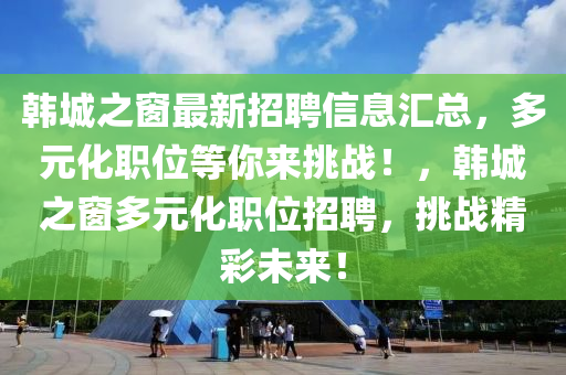 韩城之窗最新招聘信息汇总，多元化职位等你来挑战！，韩城之窗多元化职位招聘，挑战精彩未来！